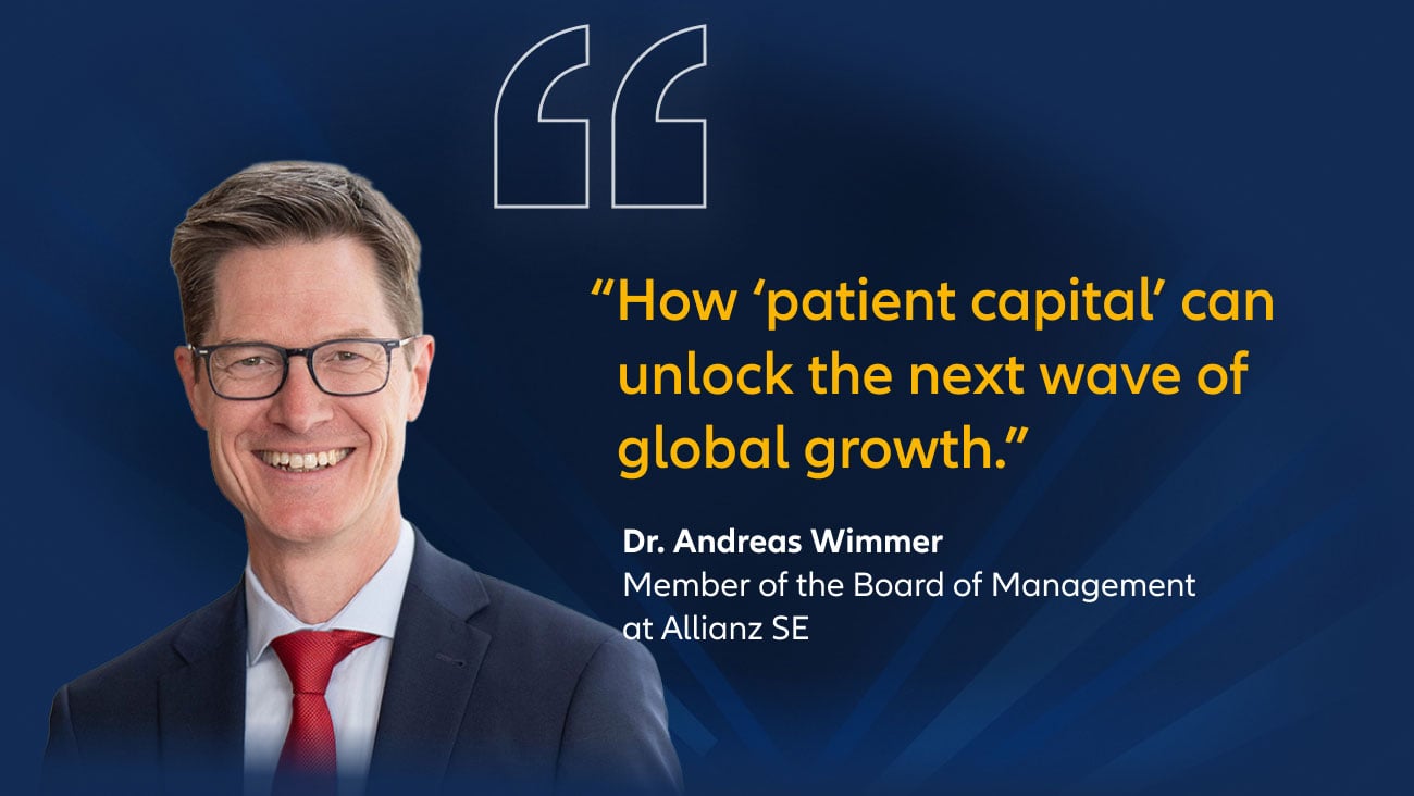 "How ‘patient capital’ can unlock the next wave of global growth." Dr. Andreas Wimmer, member of the board of management at Allianz SE