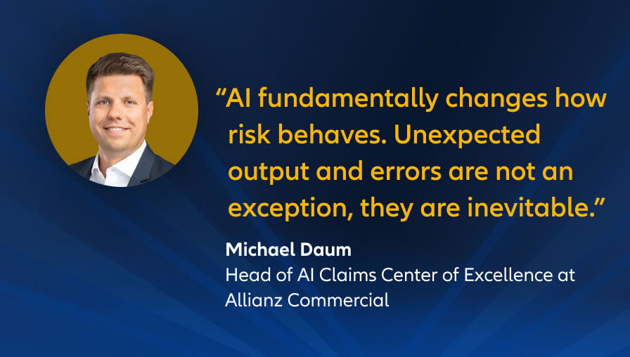 "AI fundamentally changes how risk behaves. Unexpected output and errors are not an exception, they are inevitable." Michael Daum, Head of AI Claims Center of Excellence at Allianz Commercial