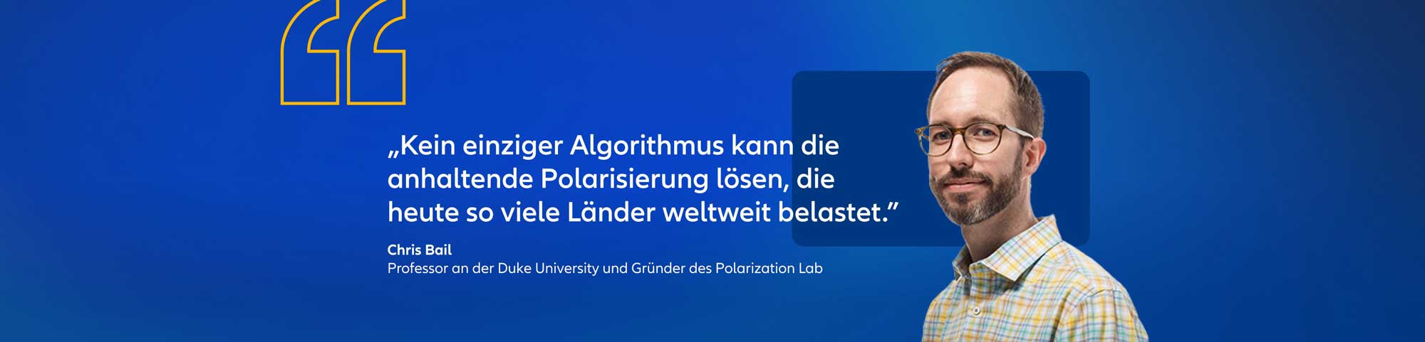 Chris Bail, Professor an der Duke University und Gründer des Polarization Labs Zitat: "Kein einziger Algorithmus kann die anhaltende Polarisierung lösen, die heute so viele Länder weltweit belastet."