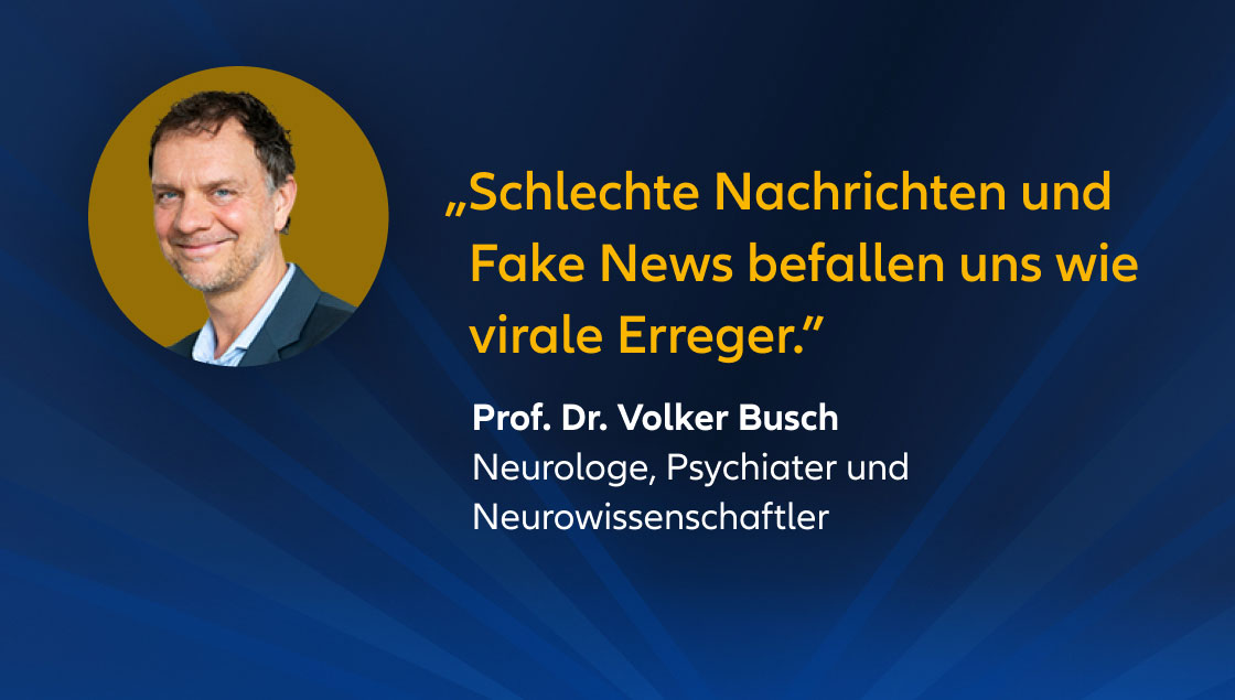 „Schlechte Nachrichten und Fake News befallen uns wie virale Erreger.” Prof. Dr. Volker Busch Neurologe, Psychiater und Neurowissenschaftler
