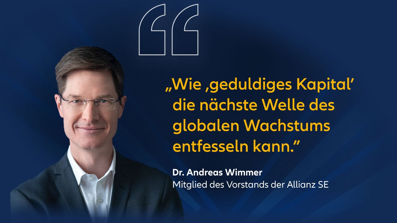 „Wie ,geduldiges Kapital' die nächste Welle des globalen Wachstums entfesseln kann." Dr. Andreas Wimmer, Mitglied des Vorstands der Allianz SE