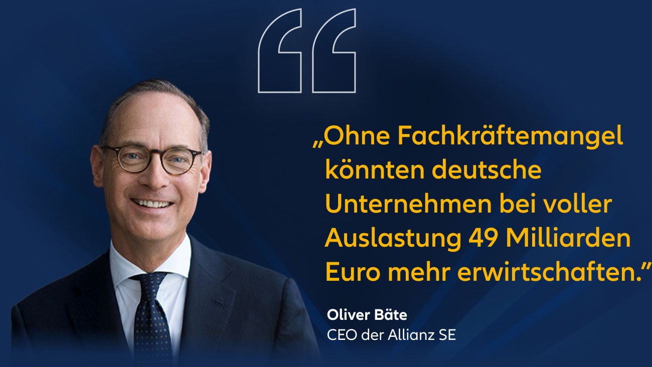 „Ohne Fachkräftemangel könnten deutsche Unternehmen bei Vollauslastung 49 Milliarden Euro mehr erwirtschaften.”  Oliver Bäte, CEO der Allianz SE