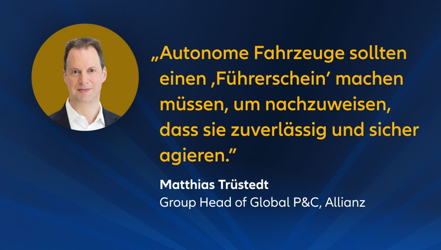 "Autonome Fahrzeuge sollten einen „Führerschein“ machen müssen, um nachzuweisen, dass es zuverlässig und sicher agiert.",  Matthias Trüstedt, Group Head of Global P&C, Allianz