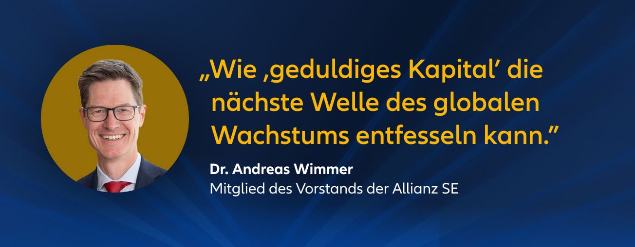 „Wie ,geduldiges Kapital' die nächste Welle des globalen Wachstums entfesseln kann." Dr. Andreas Wimmer, Mitglied des Vorstands der Allianz SE