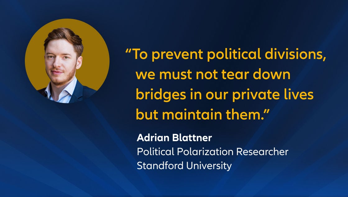 "To prevent political divisions, we must not tear down bridges in our private lives but maintain them." Adrian Blattner, Political Polarization Researcher Standford University