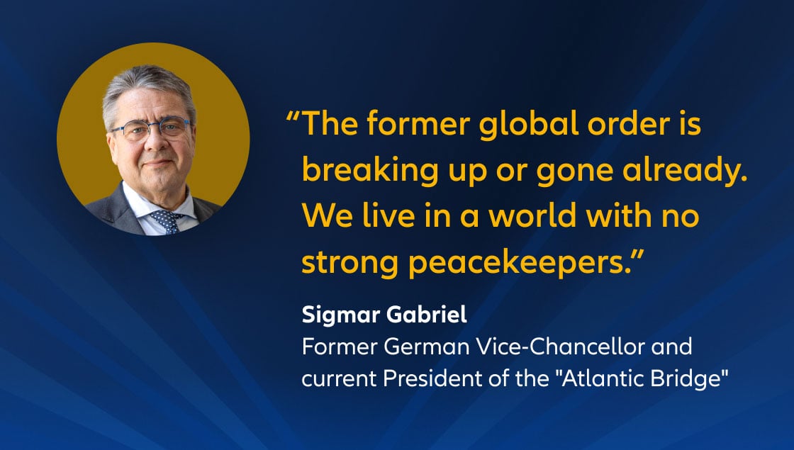 "The former global order is breaking up or gone already. We live in a world with no strong peacekeepers."  Sigmar Gabriel,  Former German Vice-Chancellor and current President of the "Atlantic Bridge"