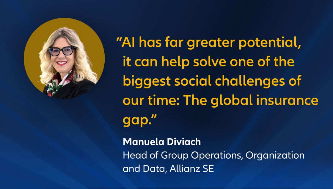 "AI has far greater potential, it can help solve one of the biggest social challenges of our time: The global insurance gap." Manuela Diviach, Head of Group Operations, Organization and Data, Allianz SE