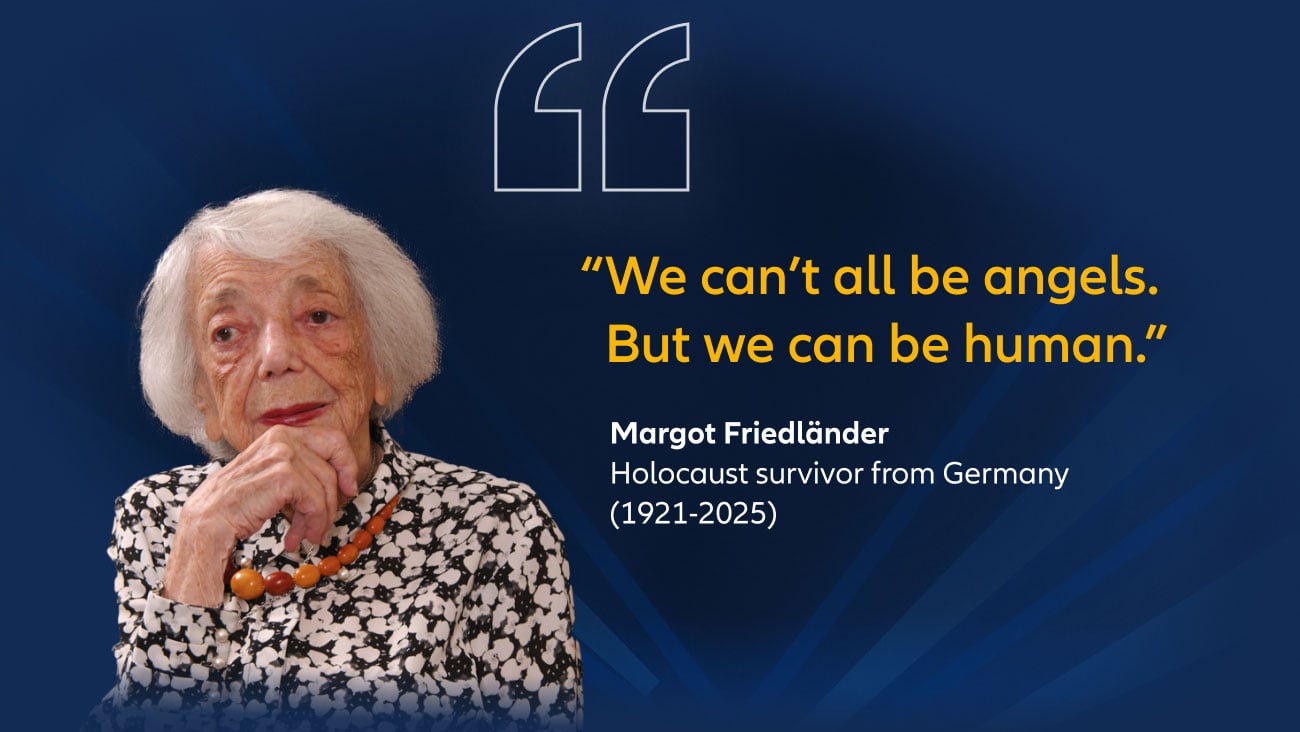 "We cannot all be angels. But we can be human."  Margot Friedländer, Holocaust survivor from Germany (1921-2025)