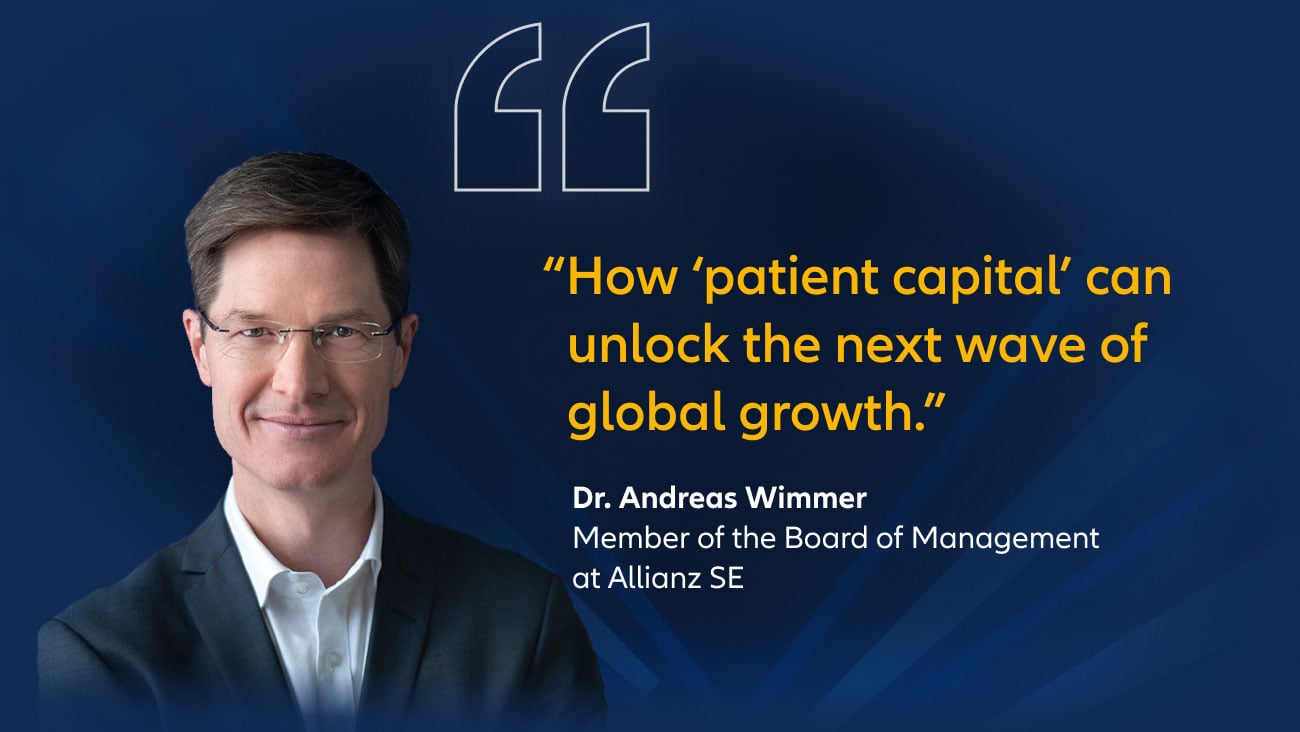 "How ‘patient capital’ can unlock the next wave of global growth." Dr. Andreas Wimmer, member of the board of management at Allianz SE