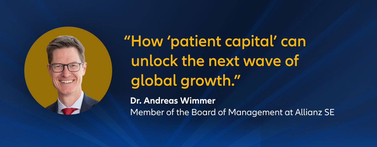 "How ‘patient capital’ can unlock the next wave of global growth." Dr. Andreas Wimmer, member of the board of management at Allianz SE