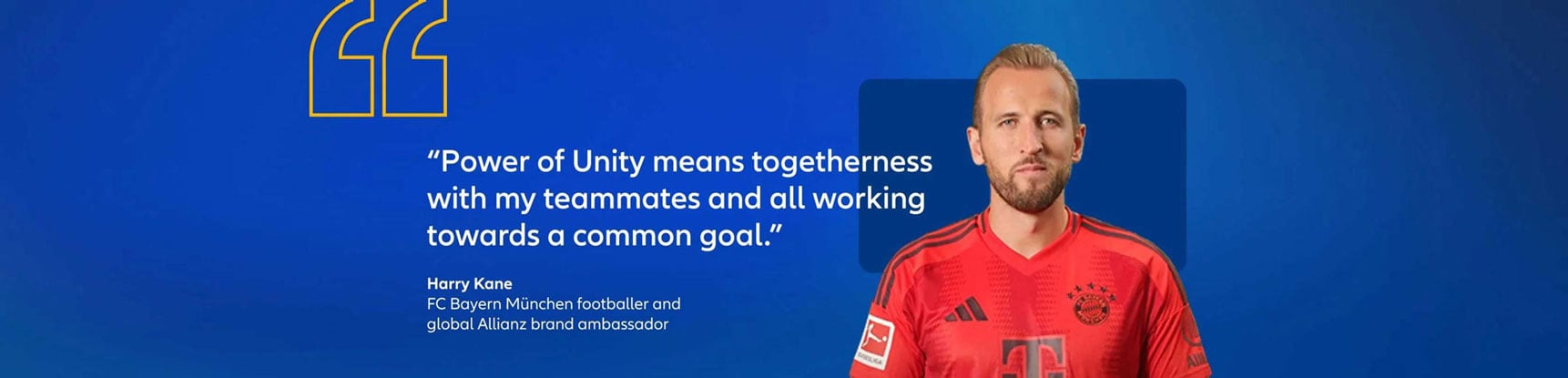 Harry Kane, FC Bayern München footballer and global Allianz brand ambassador quote: "Power of unity means togetherness with my teammates and all working towards a common goal."